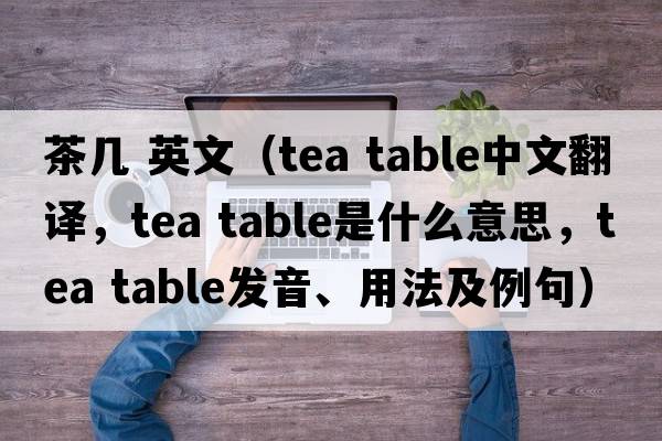 茶幾 英文（tea table中文翻譯，tea table是什么意思，tea table發(fā)音、用法及例句）