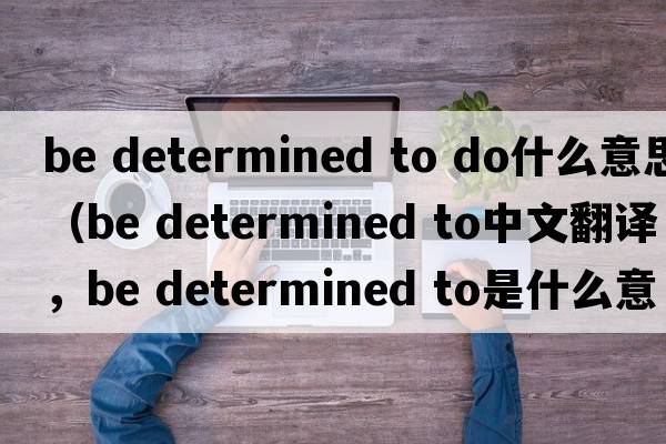 be determined to do什么意思（be determined to中文翻譯，be determined to是什么意思，be determined to發(fā)音、用法及例句）