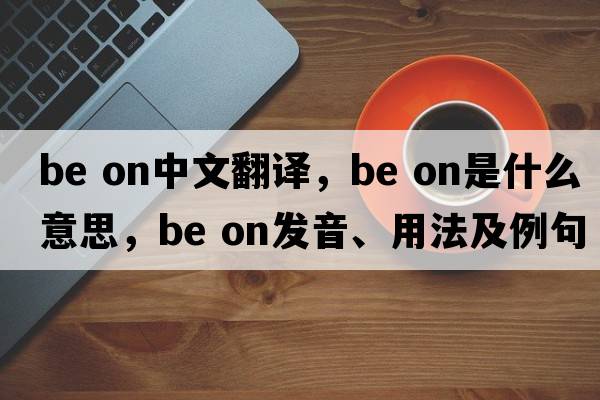 be on中文翻譯，be on是什么意思，be on發(fā)音、用法及例句