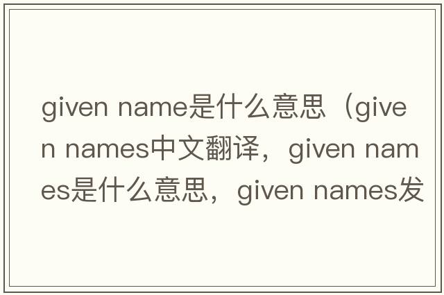 given name是什么意思（given names中文翻譯，given names是什么意思，given names發(fā)音、用法及例句）