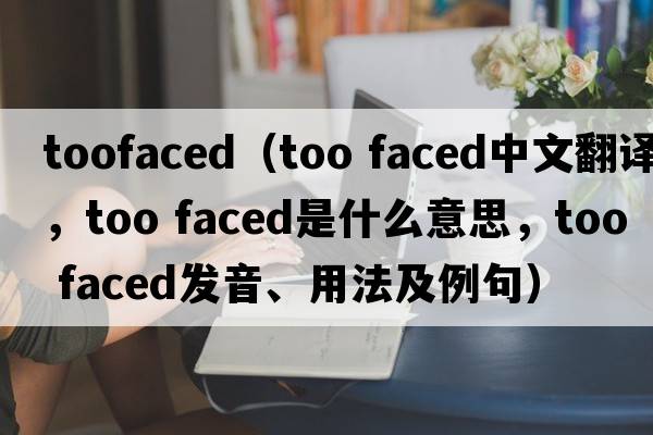 toofaced（too faced中文翻譯，too faced是什么意思，too faced發(fā)音、用法及例句）