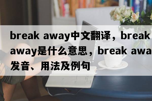 break away中文翻譯，break away是什么意思，break away發(fā)音、用法及例句