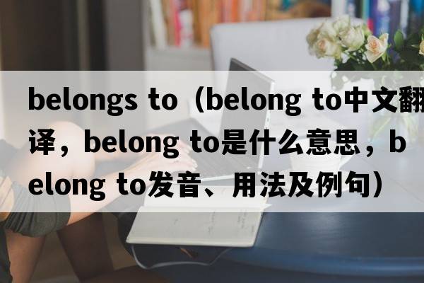 belongs to（belong to中文翻譯，belong to是什么意思，belong to發(fā)音、用法及例句）