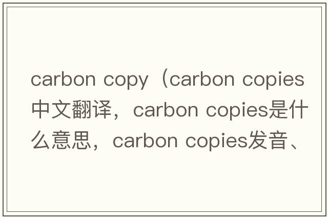 carbon copy（carbon copies中文翻譯，carbon copies是什么意思，carbon copies發(fā)音、用法及例句）