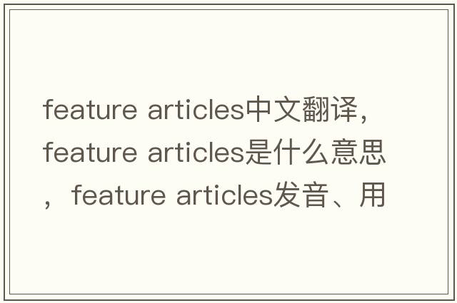 feature articles中文翻譯，feature articles是什么意思，feature articles發(fā)音、用法及例句