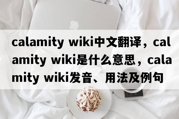 calamity wiki中文翻譯，calamity wiki是什么意思，calamity wiki發(fā)音、用法及例句