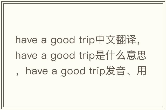 have a good trip中文翻譯，have a good trip是什么意思，have a good trip發(fā)音、用法及例句