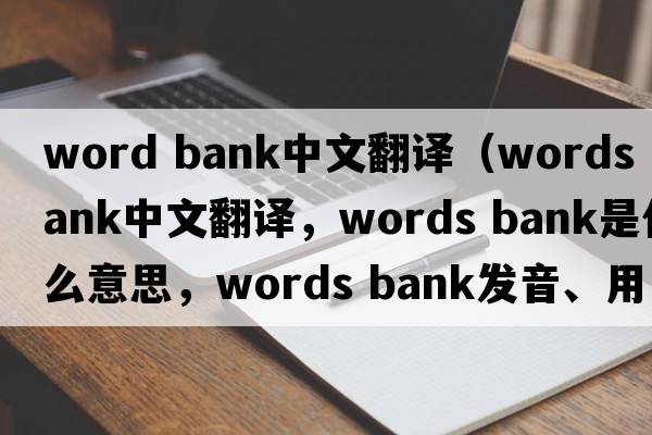word bank中文翻譯（words bank中文翻譯，words bank是什么意思，words bank發(fā)音、用法及例句）