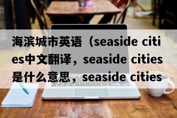 海濱城市英語(yǔ)（seaside cities中文翻譯，seaside cities是什么意思，seaside cities發(fā)音、用法及例句）