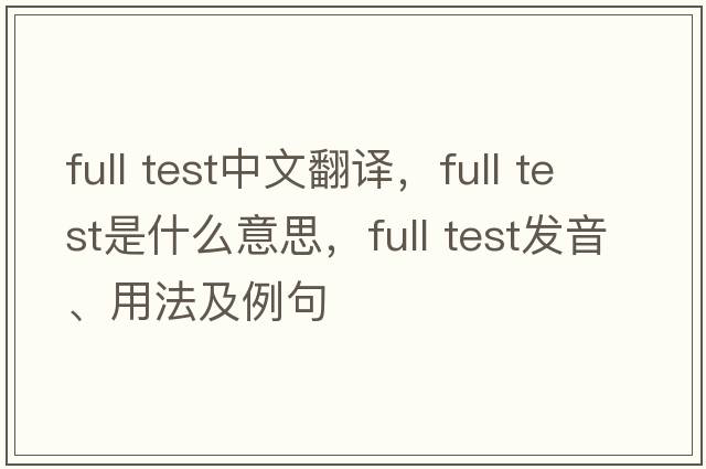 full test中文翻譯，full test是什么意思，full test發(fā)音、用法及例句