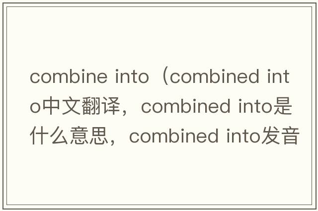 combine into（combined into中文翻譯，combined into是什么意思，combined into發(fā)音、用法及例句）