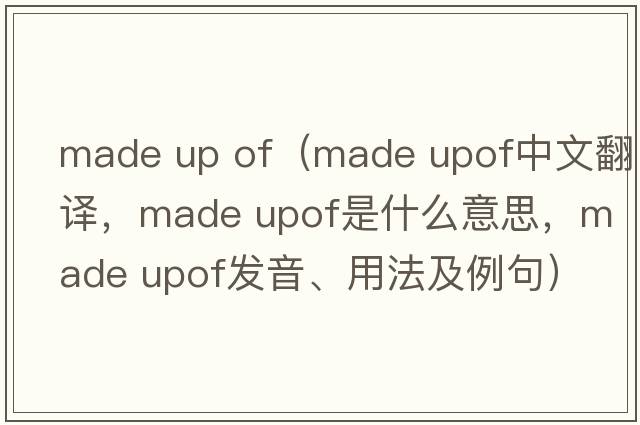 made up of（made upof中文翻譯，made upof是什么意思，made upof發(fā)音、用法及例句）