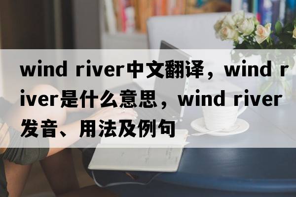 wind river中文翻譯，wind river是什么意思，wind river發(fā)音、用法及例句