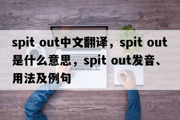 spit out中文翻譯，spit out是什么意思，spit out發(fā)音、用法及例句