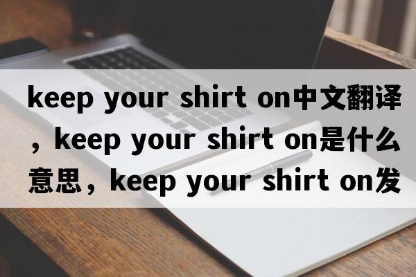 keep your shirt on中文翻譯，keep your shirt on是什么意思，keep your shirt on發(fā)音、用法及例句