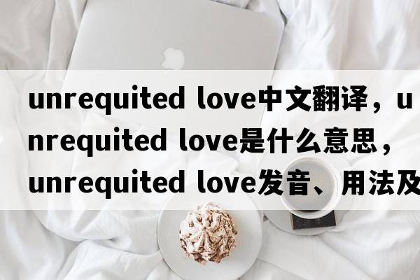 unrequited love中文翻譯，unrequited love是什么意思，unrequited love發(fā)音、用法及例句