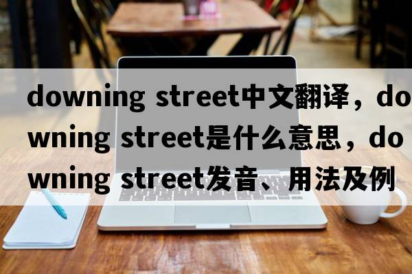 downing street中文翻譯，downing street是什么意思，downing street發(fā)音、用法及例句