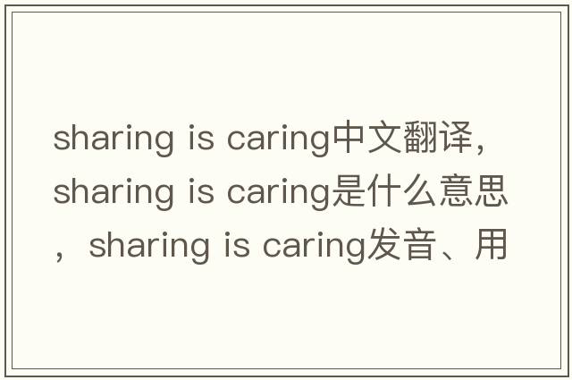 sharing is caring中文翻譯，sharing is caring是什么意思，sharing is caring發(fā)音、用法及例句