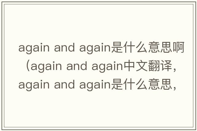 again and again是什么意思?。╝gain and again中文翻譯，again and again是什么意思，again and again發(fā)音、用法及例句）