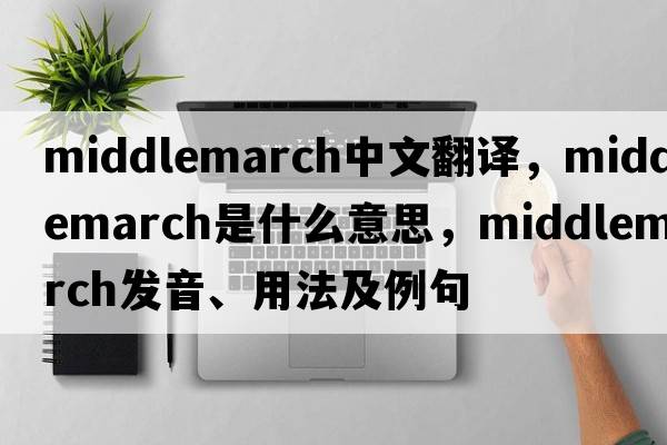Middlemarch中文翻譯，Middlemarch是什么意思，Middlemarch發(fā)音、用法及例句