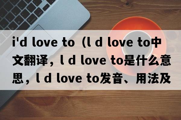 i'd love to（l d love to中文翻譯，l d love to是什么意思，l d love to發(fā)音、用法及例句）