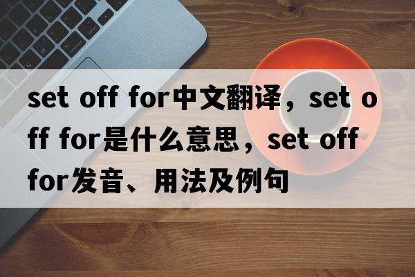 set off for中文翻譯，set off for是什么意思，set off for發(fā)音、用法及例句