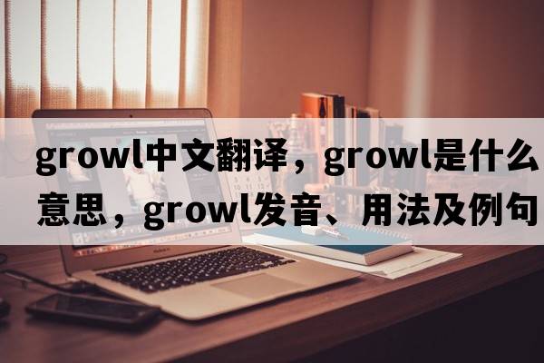 growl中文翻譯，growl是什么意思，growl發(fā)音、用法及例句