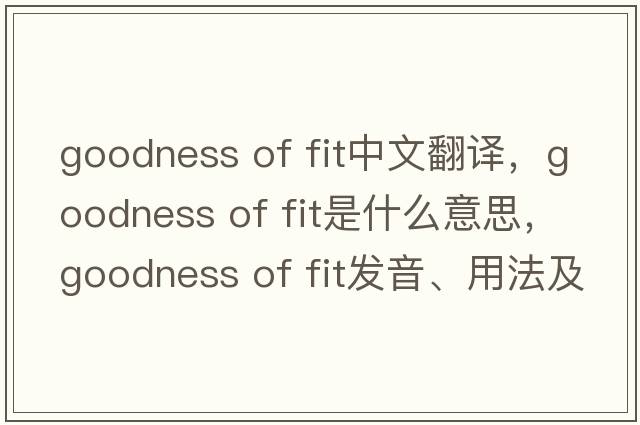 goodness of fit中文翻譯，goodness of fit是什么意思，goodness of fit發(fā)音、用法及例句