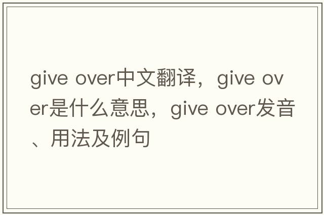 give over中文翻譯，give over是什么意思，give over發(fā)音、用法及例句