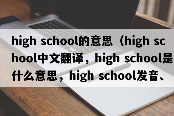high school的意思（high school中文翻譯，high school是什么意思，high school發(fā)音、用法及例句）