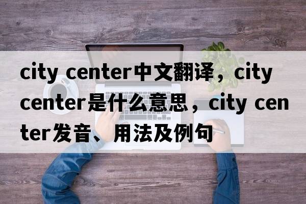 city center中文翻譯，city center是什么意思，city center發(fā)音、用法及例句