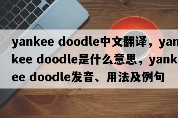 yankee doodle中文翻譯，yankee doodle是什么意思，yankee doodle發(fā)音、用法及例句