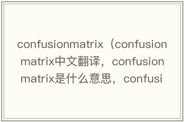 confusionmatrix（confusion matrix中文翻譯，confusion matrix是什么意思，confusion matrix發(fā)音、用法及例句）