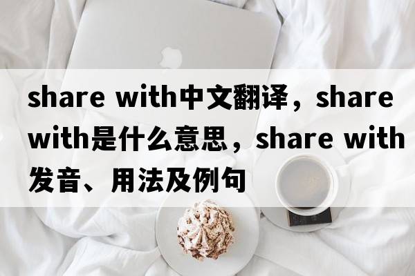 share with中文翻譯，share with是什么意思，share with發(fā)音、用法及例句
