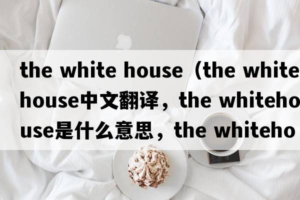 the white house（the whitehouse中文翻譯，the whitehouse是什么意思，the whitehouse發(fā)音、用法及例句）