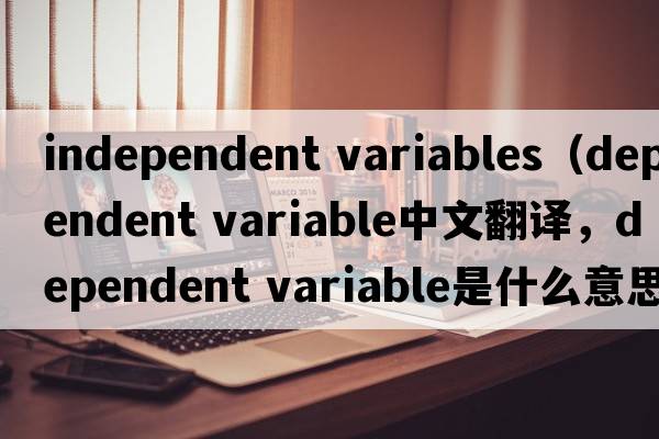 independent variables（dependent variable中文翻譯，dependent variable是什么意思，dependent variable發(fā)音、用法及例句）