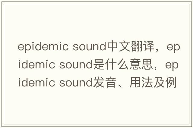 epidemic sound中文翻譯，epidemic sound是什么意思，epidemic sound發(fā)音、用法及例句