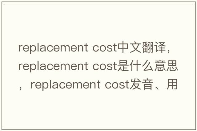 replacement cost中文翻譯，replacement cost是什么意思，replacement cost發(fā)音、用法及例句