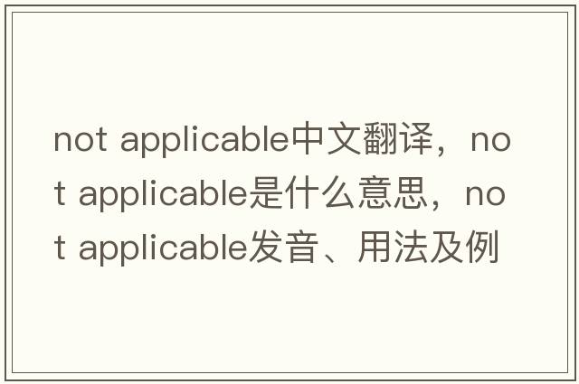 not applicable中文翻譯，not applicable是什么意思，not applicable發(fā)音、用法及例句