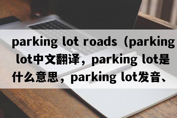 parking lot roads（parking lot中文翻譯，parking lot是什么意思，parking lot發(fā)音、用法及例句）