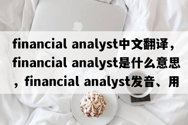 financial analyst中文翻譯，financial analyst是什么意思，financial analyst發(fā)音、用法及例句