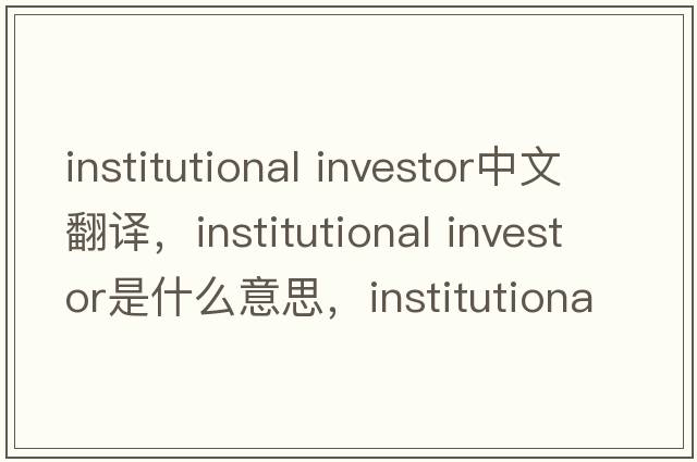 institutional investor中文翻譯，institutional investor是什么意思，institutional investor發(fā)音、用法及例句