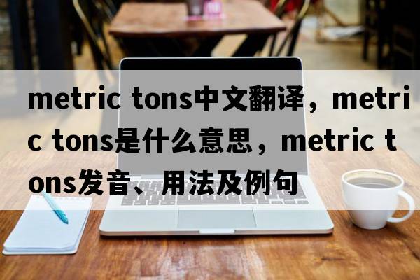 metric tons中文翻譯，metric tons是什么意思，metric tons發(fā)音、用法及例句