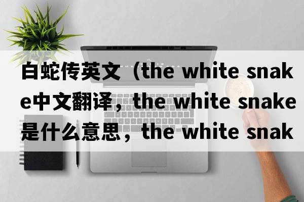 白蛇傳英文（the white snake中文翻譯，the white snake是什么意思，the white snake發(fā)音、用法及例句）