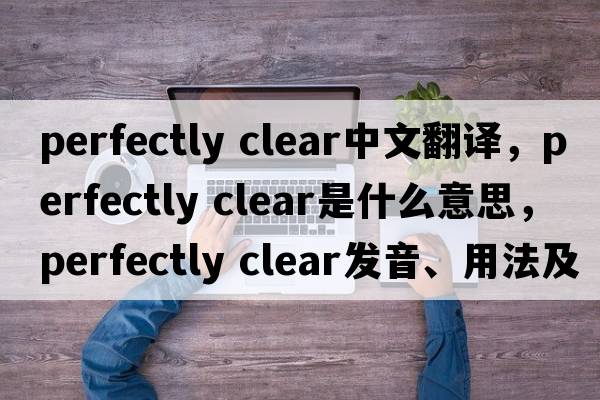 perfectly clear中文翻譯，perfectly clear是什么意思，perfectly clear發(fā)音、用法及例句
