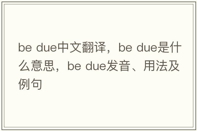be due中文翻譯，be due是什么意思，be due發(fā)音、用法及例句