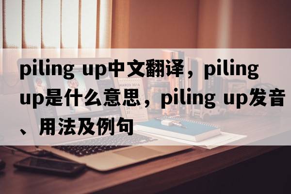 piling up中文翻譯，piling up是什么意思，piling up發(fā)音、用法及例句