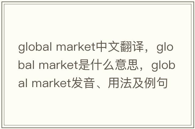 global market中文翻譯，global market是什么意思，global market發(fā)音、用法及例句