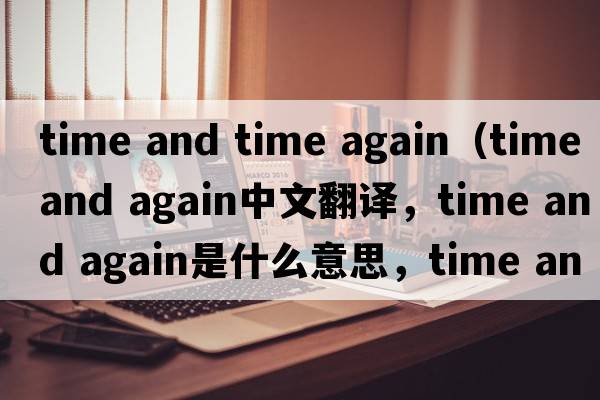time and time again（time and again中文翻譯，time and again是什么意思，time and again發(fā)音、用法及例句）