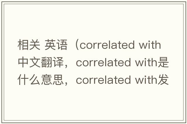 相關(guān) 英語(yǔ)（correlated with中文翻譯，correlated with是什么意思，correlated with發(fā)音、用法及例句）
